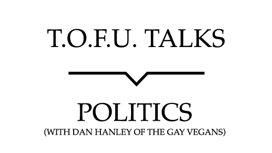 Image contains a white background with black text that says "T.O.F.U. Talks" above a black line with a small indent in the centre pointing below to text that says "Politics (With Dan Hanley of The Gay Vegans)"