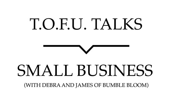 Image contains a white background with black text that says "T.O.F.U. Talks" above a black line with a small indent in the centre pointing below to text that says "Small Business (With Debra and James of bumble bloom)".