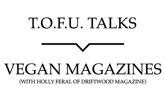 Image contains a white background with black text that says "T.O.F.U. Talks" above a black line with a small indent in the centre pointing below to text that says "Vegan Magazines (With Holly Feral of Driftwood Magazine)".